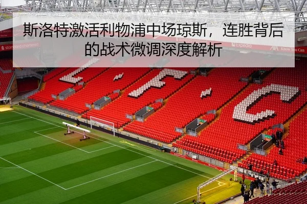 斯洛特激活利物浦中场琼斯，连胜背后的战术微调深度解析