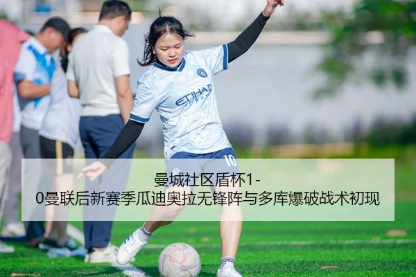 曼城社区盾杯1-0曼联后新赛季瓜迪奥拉无锋阵与多库爆破战术初现